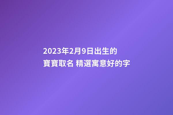 2023年2月9日出生的寶寶取名 精選寓意好的字